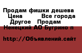 Продам фишки дешева  › Цена ­ 550 - Все города Другое » Продам   . Ненецкий АО,Бугрино п.